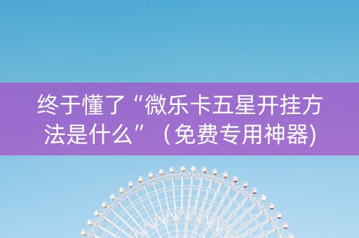 终于懂了“微乐卡五星开挂方法是什么”（免费专用神器)