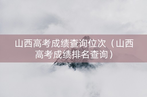 山西高考成绩查询位次（山西高考成绩排名查询）