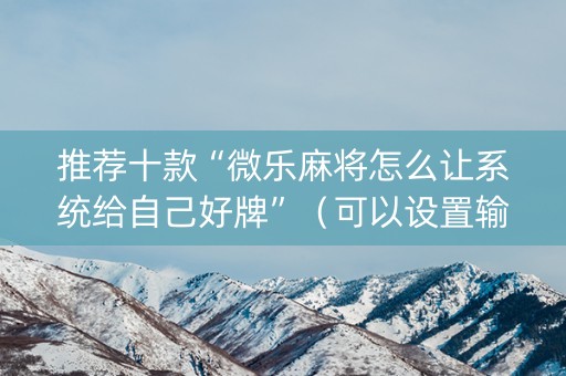 推荐十款“微乐麻将怎么让系统给自己好牌”（可以设置输赢吗)