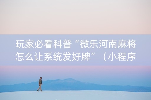 玩家必看科普“微乐河南麻将怎么让系统发好牌”（小程序辅助软件)