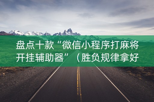 盘点十款“微信小程序打麻将开挂辅助器”（胜负规律拿好牌)