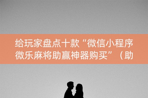 给玩家盘点十款“微信小程序微乐麻将助赢神器购买”（助攻神器)