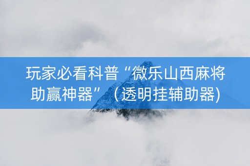 玩家必看科普“微乐山西麻将助赢神器”（透明挂辅助器)