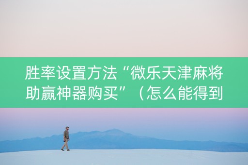胜率设置方法“微乐天津麻将助赢神器购买”（怎么能得到好牌)