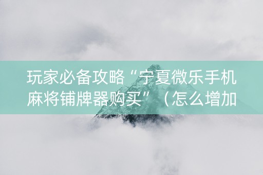 玩家必备攻略“宁夏微乐手机麻将铺牌器购买”（怎么增加胜率)