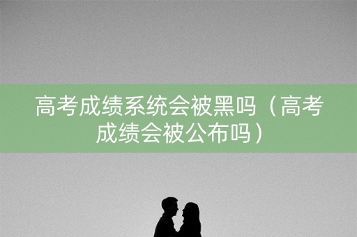 高考成绩系统会被黑吗（高考成绩会被公布吗）
