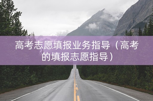 高考志愿填报业务指导（高考的填报志愿指导）