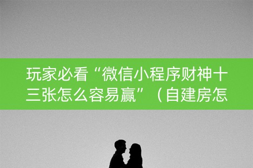 玩家必看“微信小程序财神十三张怎么容易赢”（自建房怎么拿好牌)