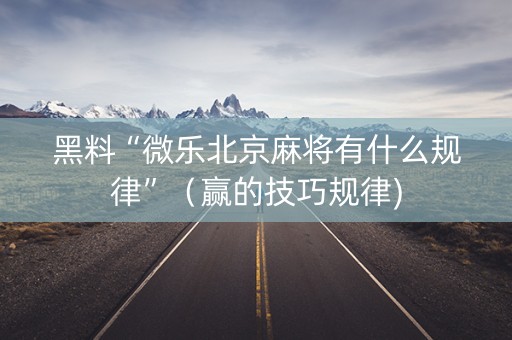 黑料“微乐北京麻将有什么规律”（赢的技巧规律)