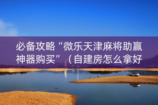 必备攻略“微乐天津麻将助赢神器购买”（自建房怎么拿好牌)