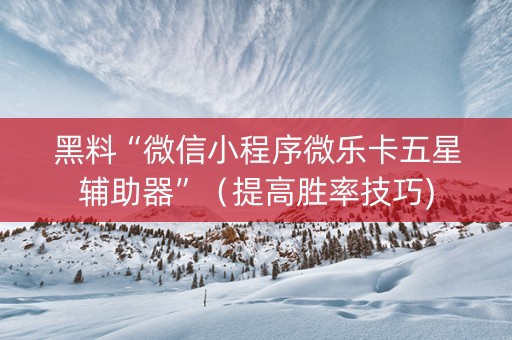 黑料“微信小程序微乐卡五星辅助器”（提高胜率技巧)