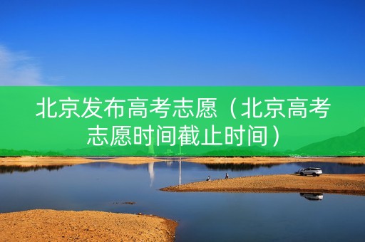 北京发布高考志愿（北京高考志愿时间截止时间）
