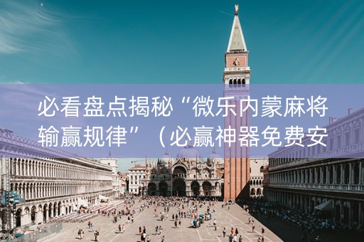 必看盘点揭秘“微乐内蒙麻将输赢规律”（必赢神器免费安装)