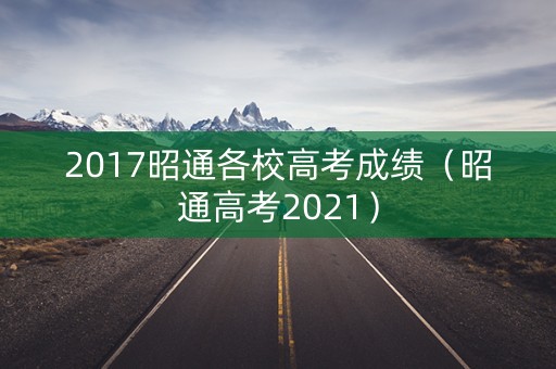 2017昭通各校高考成绩（昭通高考2021）