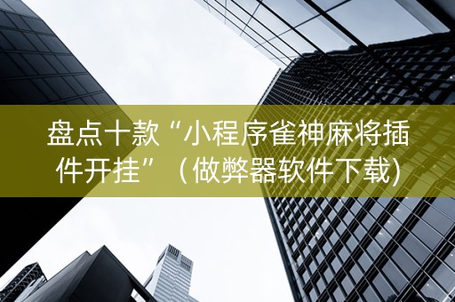 盘点十款“小程序雀神麻将插件开挂”（做弊器软件下载)