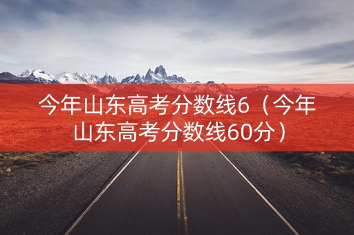 今年山东高考分数线6（今年山东高考分数线60分）