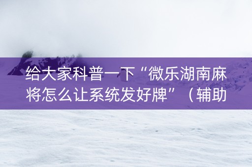 给大家科普一下“微乐湖南麻将怎么让系统发好牌”（辅助器下载)