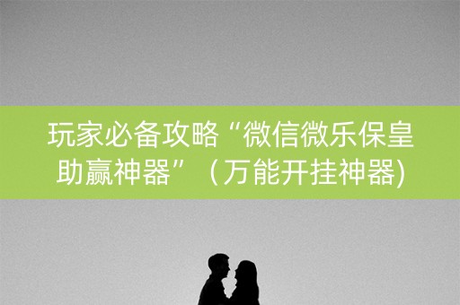 玩家必备攻略“微信微乐保皇助赢神器”（万能开挂神器)