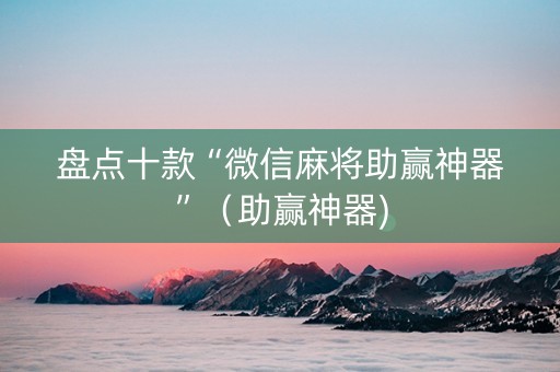 盘点十款“微信麻将助赢神器”（助赢神器)