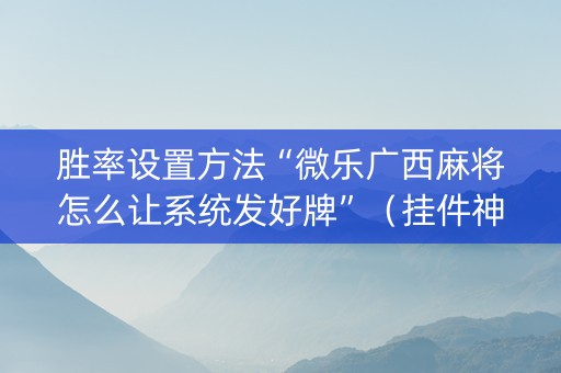 胜率设置方法“微乐广西麻将怎么让系统发好牌”（挂件神器)