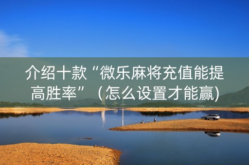介绍十款“微乐麻将充值能提高胜率”（怎么设置才能赢)