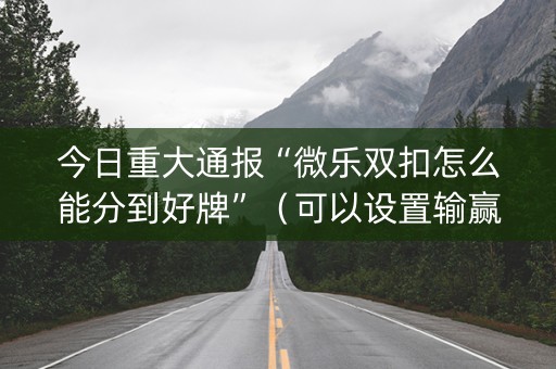 今日重大通报“微乐双扣怎么能分到好牌”（可以设置输赢吗)