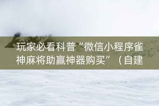 玩家必看科普“微信小程序雀神麻将助赢神器购买”（自建房怎么拿好牌)