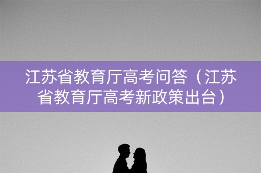 江苏省教育厅高考问答（江苏省教育厅高考新政策出台）