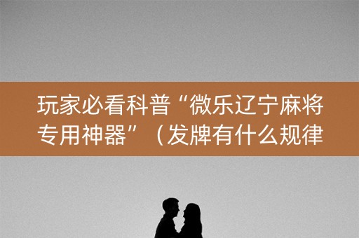 玩家必看科普“微乐辽宁麻将专用神器”（发牌有什么规律吗)