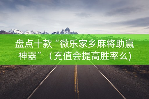 盘点十款“微乐家乡麻将助赢神器”（充值会提高胜率么)