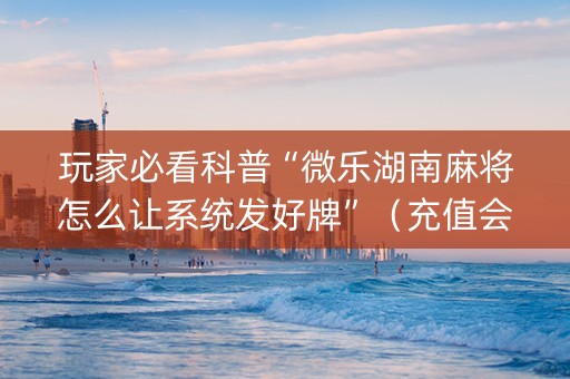 玩家必看科普“微乐湖南麻将怎么让系统发好牌”（充值会提高胜率么)