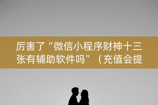 厉害了“微信小程序财神十三张有辅助软件吗”（充值会提高胜率么)