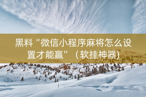 黑料“微信小程序麻将怎么设置才能赢”（软挂神器)