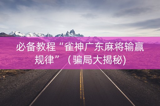 必备教程“雀神广东麻将输赢规律”（骗局大揭秘)
