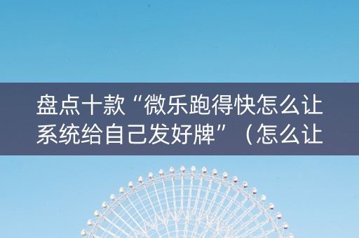 盘点十款“微乐跑得快怎么让系统给自己发好牌”（怎么让系统给你发好牌)