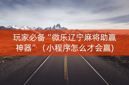 玩家必备“微乐辽宁麻将助赢神器”（小程序怎么才会赢)