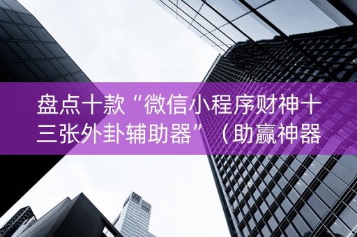 盘点十款“微信小程序财神十三张外卦辅助器”（助赢神器购买)