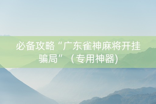 必备攻略“广东雀神麻将开挂骗局”（专用神器)