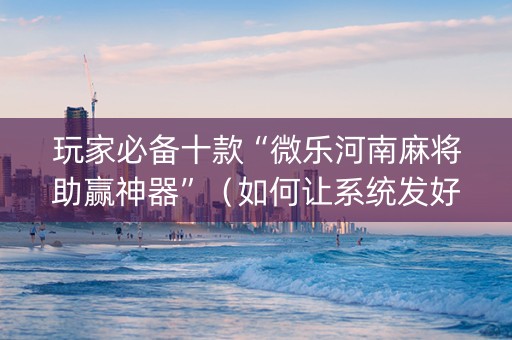 玩家必备十款“微乐河南麻将助赢神器”（如何让系统发好牌)