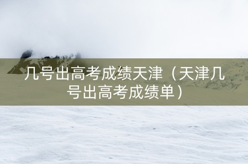 几号出高考成绩天津（天津几号出高考成绩单）