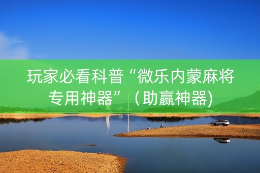 玩家必看科普“微乐内蒙麻将专用神器”（助赢神器)