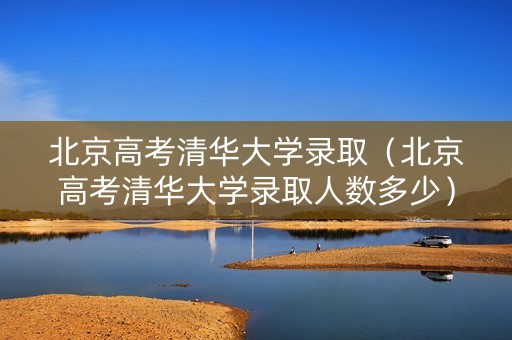 北京高考清华大学录取（北京高考清华大学录取人数多少）