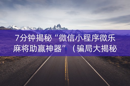 7分钟揭秘“微信小程序微乐麻将助赢神器”（骗局大揭秘)