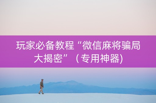 玩家必备教程“微信麻将骗局大揭密”（专用神器)