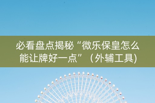 必看盘点揭秘“微乐保皇怎么能让牌好一点”（外辅工具)