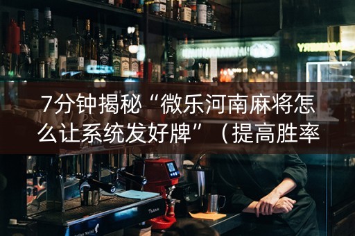 7分钟揭秘“微乐河南麻将怎么让系统发好牌”（提高胜率技巧)