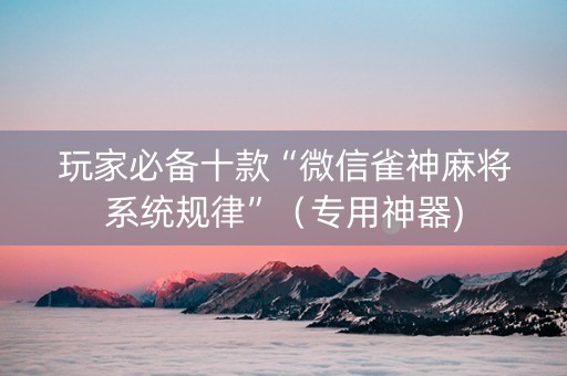 玩家必备十款“微信雀神麻将系统规律”（专用神器)