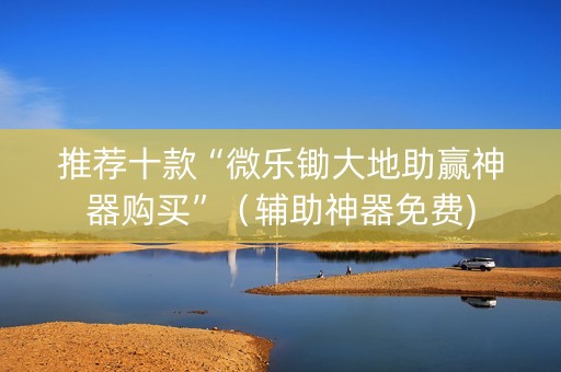 推荐十款“微乐锄大地助赢神器购买”（辅助神器免费)
