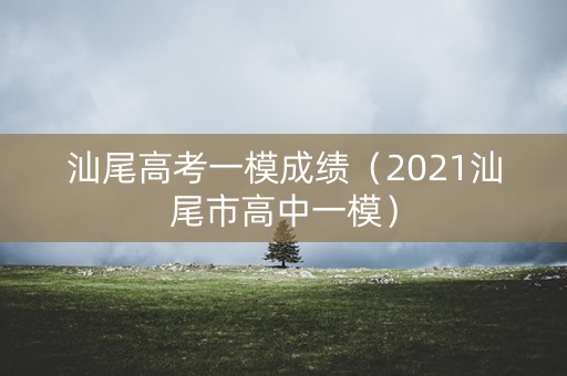 汕尾高考一模成绩（2021汕尾市高中一模）