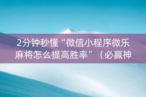 2分钟秒懂“微信小程序微乐麻将怎么提高胜率”（必赢神器免费安装)